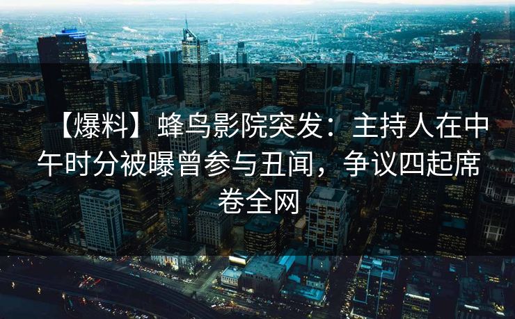 【爆料】蜂鸟影院突发:主持人在中午时分被曝曾参与丑闻,争议四起席卷全网 【爆料】蜂鸟影院突发:主持人在中午时分被曝曾参与丑闻,争议四起席卷全网