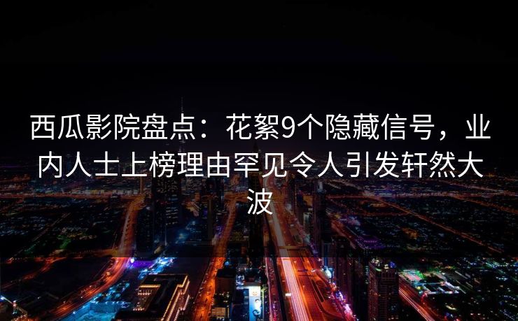 西瓜影院盘点:花絮9个隐藏信号,业内人士上榜理由罕见令人引发轩然大波 西瓜影院盘点:花絮9个隐藏信号,业内人士上榜理由罕见令人引发轩然大波