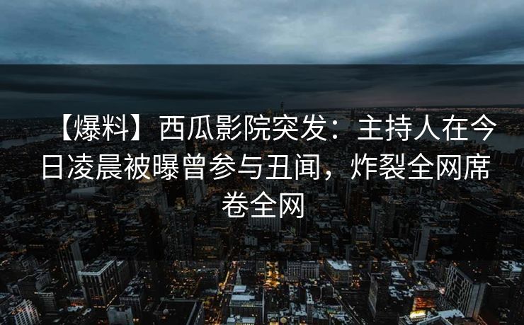 【爆料】西瓜影院突发:主持人在今日凌晨被曝曾参与丑闻,炸裂全网席卷全网 【爆料】西瓜影院突发:主持人在今日凌晨被曝曾参与丑闻,炸裂全网席卷全网