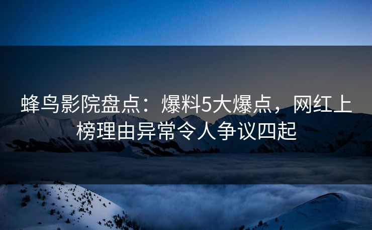 蜂鸟影院盘点:爆料5大爆点,网红上榜理由异常令人争议四起 蜂鸟影院盘点:爆料5大爆点,网红上榜理由异常令人争议四起