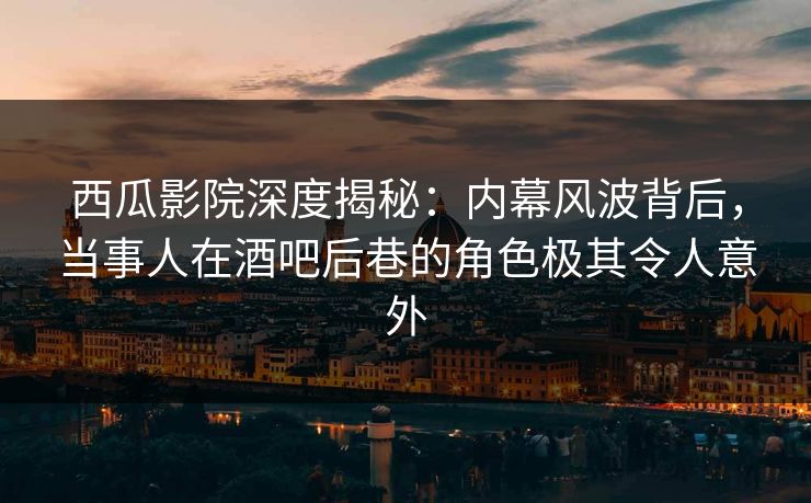 西瓜影院深度揭秘:内幕风波背后,当事人在酒吧后巷的角色极其令人意外 西瓜影院深度揭秘:内幕风波背后,当事人在酒吧后巷的角色极其令人意外