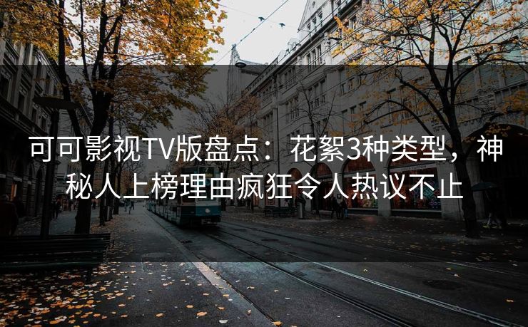 可可影视TV版盘点:花絮3种类型,神秘人上榜理由疯狂令人热议不止 可可影视TV版盘点:花絮3种类型,神秘人上榜理由疯狂令人热议不止