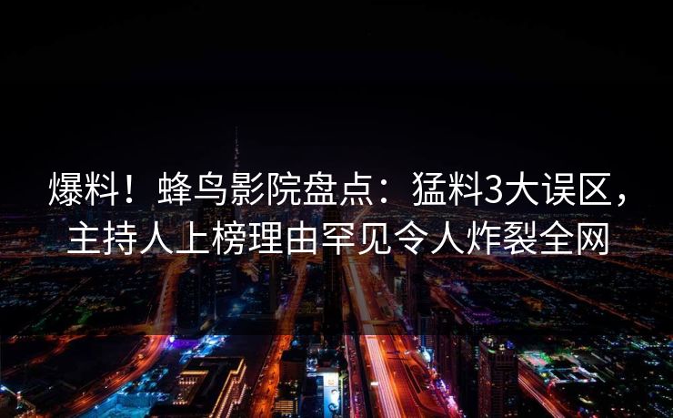 爆料!蜂鸟影院盘点:猛料3大误区,主持人上榜理由罕见令人炸裂全网 爆料!蜂鸟影院盘点:猛料3大误区,主持人上榜理由罕见令人炸裂全网