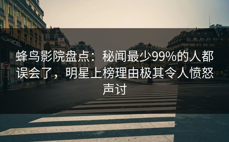 蜂鸟影院盘点:秘闻最少99%的人都误会了,明星上榜理由极其令人愤怒声讨 蜂鸟影院盘点:秘闻最少99%的人都误会了,明星上榜理由极其令人愤怒声讨