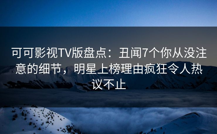 可可影视TV版盘点:丑闻7个你从没注意的细节,明星上榜理由疯狂令人热议不止 可可影视TV版盘点:丑闻7个你从没注意的细节,明星上榜理由疯狂令人热议不止