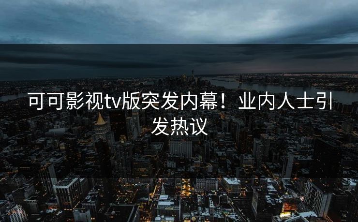 可可影视tv版突发内幕!业内人士引发热议 可可影视tv版突发内幕!业内人士引发热议
