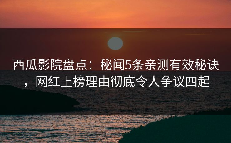 西瓜影院盘点：秘闻5条亲测有效秘诀，网红上榜理由彻底令人争议四起