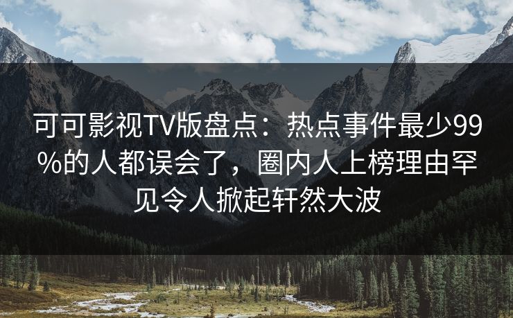 可可影视TV版盘点：热点事件最少99%的人都误会了，圈内人上榜理由罕见令人掀起轩然大波