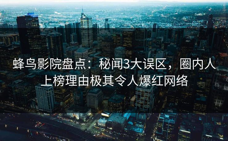 蜂鸟影院盘点：秘闻3大误区，圈内人上榜理由极其令人爆红网络