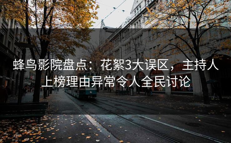 蜂鸟影院盘点：花絮3大误区，主持人上榜理由异常令人全民讨论