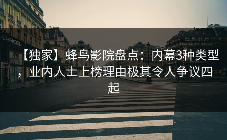 【独家】蜂鸟影院盘点：内幕3种类型，业内人士上榜理由极其令人争议四起