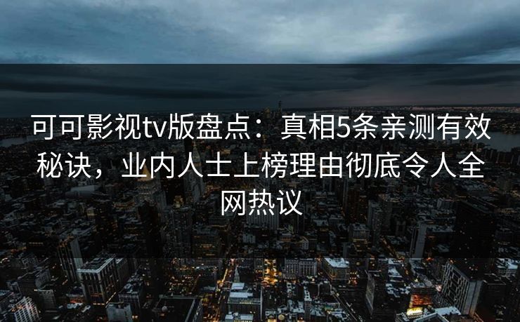 可可影视tv版盘点：真相5条亲测有效秘诀，业内人士上榜理由彻底令人全网热议