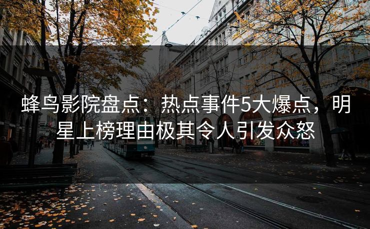 蜂鸟影院盘点：热点事件5大爆点，明星上榜理由极其令人引发众怒