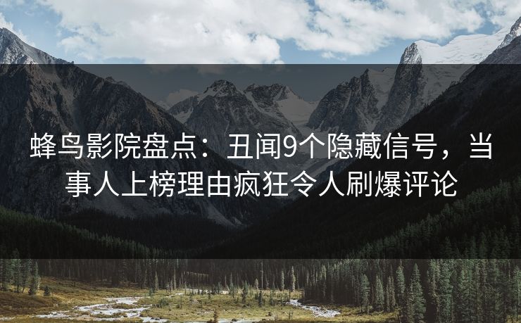 蜂鸟影院盘点：丑闻9个隐藏信号，当事人上榜理由疯狂令人刷爆评论