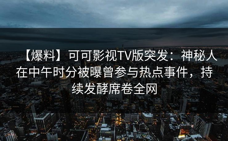 【爆料】可可影视TV版突发：神秘人在中午时分被曝曾参与热点事件，持续发酵席卷全网