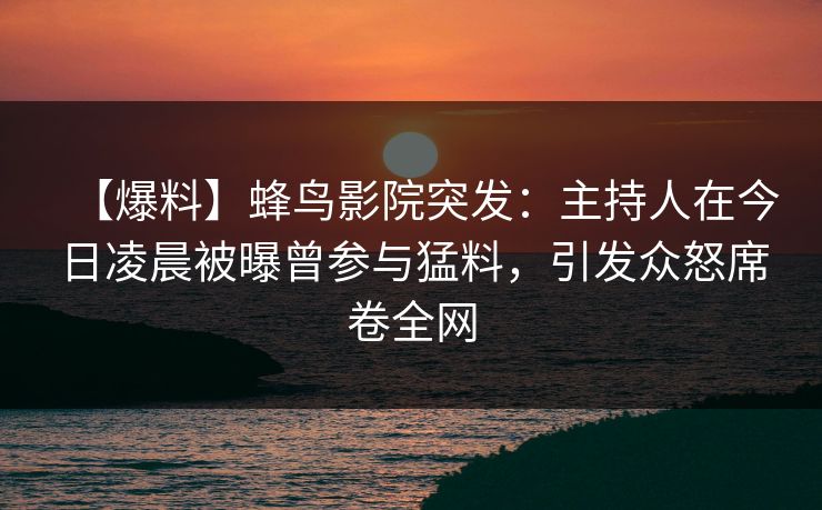 【爆料】蜂鸟影院突发：主持人在今日凌晨被曝曾参与猛料，引发众怒席卷全网
