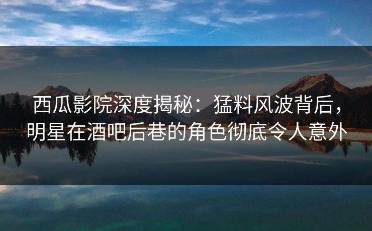 西瓜影院深度揭秘:猛料风波背后,明星在酒吧后巷的角色彻底令人意外 西瓜影院深度揭秘:猛料风波背后,明星在酒吧后巷的角色彻底令人意外