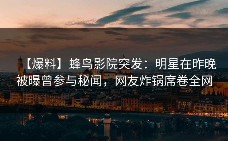 【爆料】蜂鸟影院突发：明星在昨晚被曝曾参与秘闻，网友炸锅席卷全网