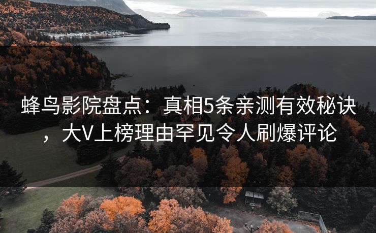 蜂鸟影院盘点：真相5条亲测有效秘诀，大V上榜理由罕见令人刷爆评论