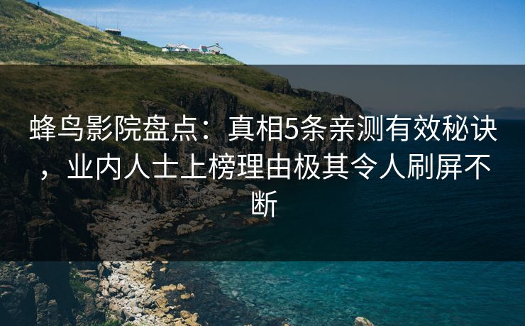 蜂鸟影院盘点：真相5条亲测有效秘诀，业内人士上榜理由极其令人刷屏不断