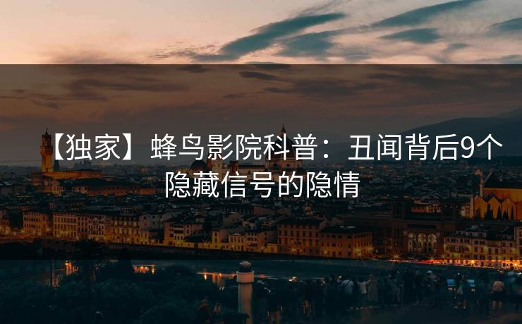 【独家】蜂鸟影院科普：丑闻背后9个隐藏信号的隐情