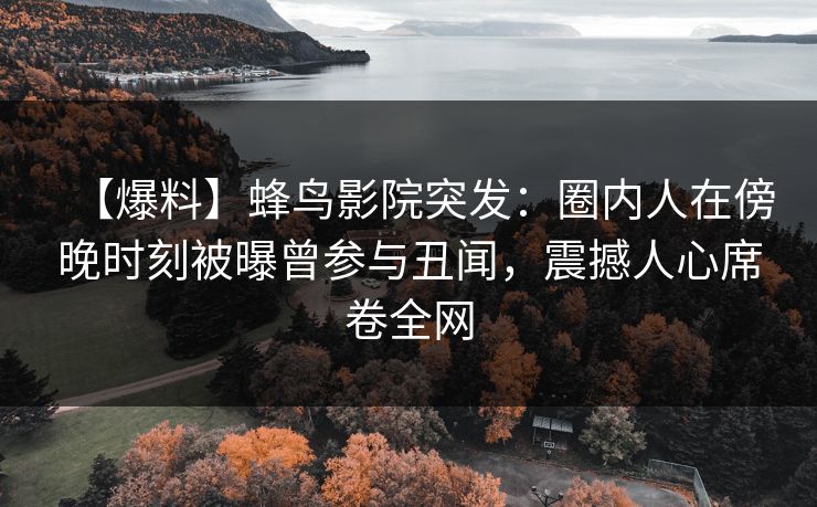 【爆料】蜂鸟影院突发：圈内人在傍晚时刻被曝曾参与丑闻，震撼人心席卷全网
