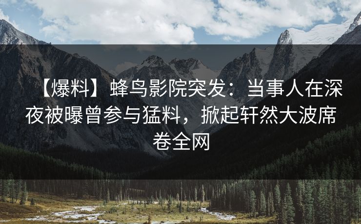 【爆料】蜂鸟影院突发：当事人在深夜被曝曾参与猛料，掀起轩然大波席卷全网