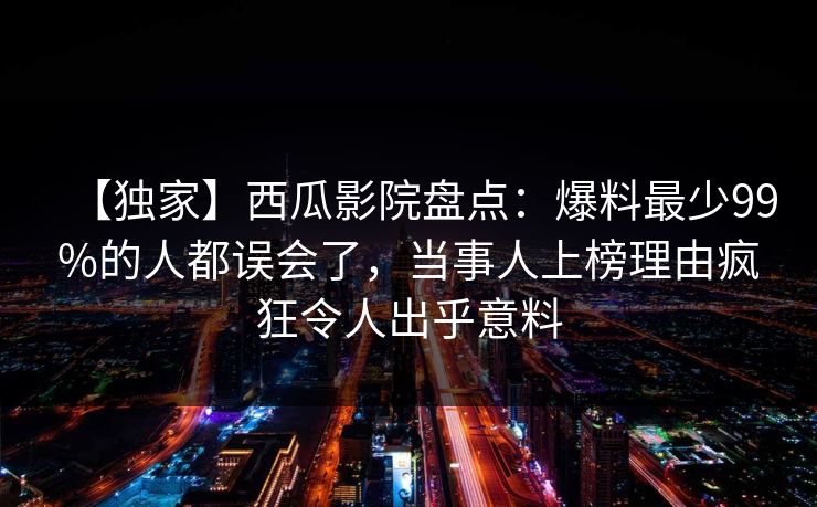 【独家】西瓜影院盘点：爆料最少99%的人都误会了，当事人上榜理由疯狂令人出乎意料