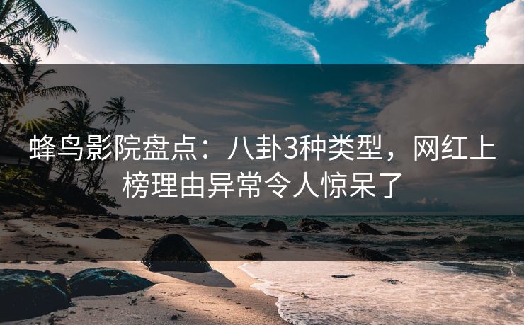 蜂鸟影院盘点：八卦3种类型，网红上榜理由异常令人惊呆了