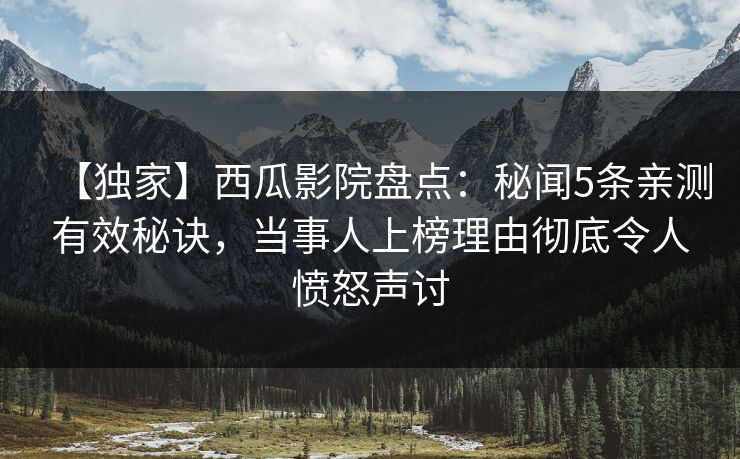 【独家】西瓜影院盘点：秘闻5条亲测有效秘诀，当事人上榜理由彻底令人愤怒声讨