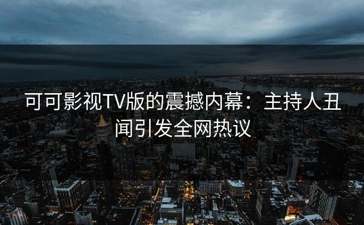 可可影视TV版的震撼内幕：主持人丑闻引发全网热议