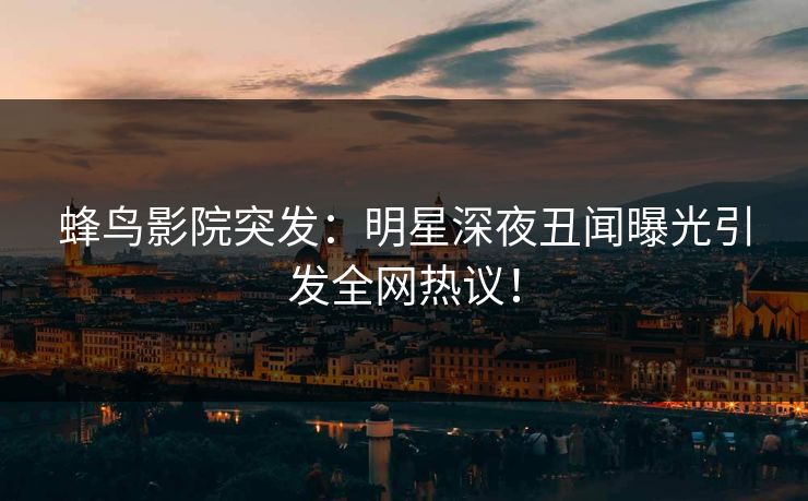 蜂鸟影院突发：明星深夜丑闻曝光引发全网热议！