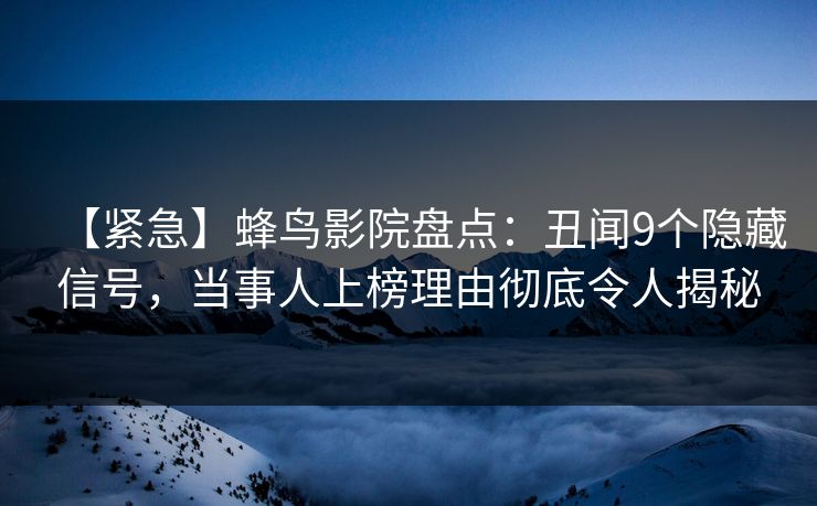 【紧急】蜂鸟影院盘点:丑闻9个隐藏信号,当事人上榜理由彻底令人揭秘 【紧急】蜂鸟影院盘点:丑闻9个隐藏信号,当事人上榜理由彻底令人揭秘