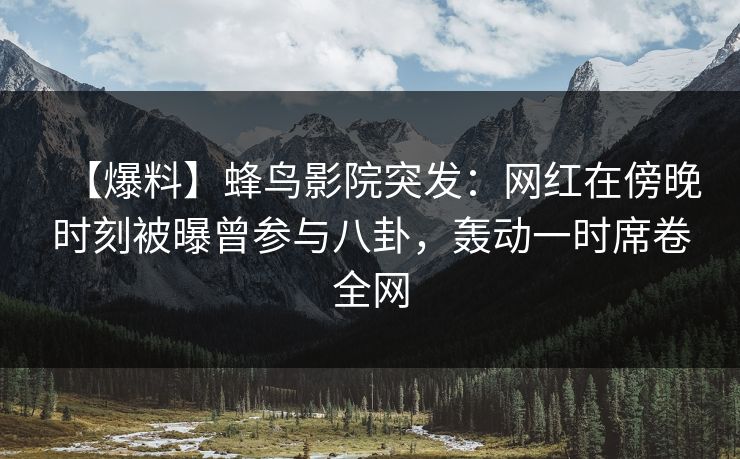 【爆料】蜂鸟影院突发:网红在傍晚时刻被曝曾参与八卦,轰动一时席卷全网 【爆料】蜂鸟影院突发:网红在傍晚时刻被曝曾参与八卦,轰动一时席卷全网