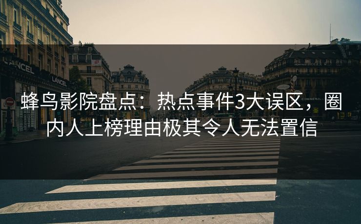 蜂鸟影院盘点:热点事件3大误区,圈内人上榜理由极其令人无法置信 蜂鸟影院盘点:热点事件3大误区,圈内人上榜理由极其令人无法置信