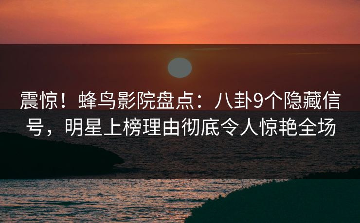 震惊！蜂鸟影院盘点：八卦9个隐藏信号，明星上榜理由彻底令人惊艳全场