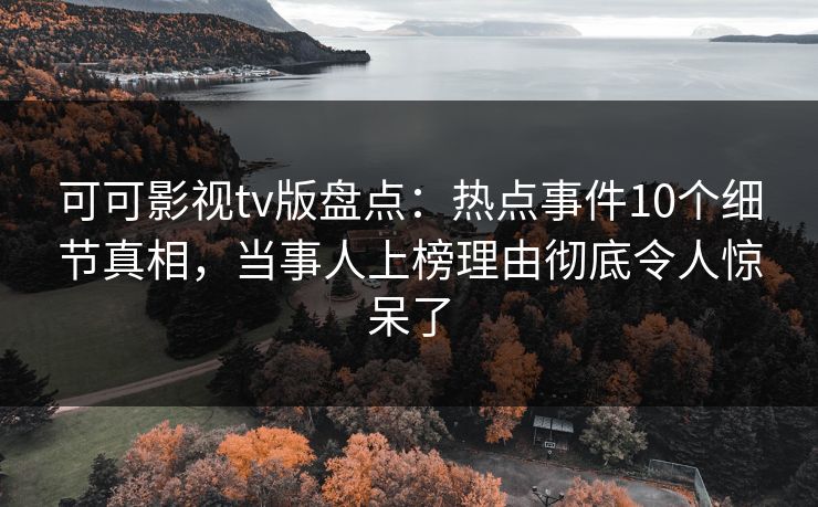 可可影视tv版盘点：热点事件10个细节真相，当事人上榜理由彻底令人惊呆了