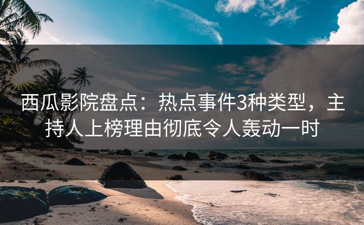 西瓜影院盘点:热点事件3种类型,主持人上榜理由彻底令人轰动一时 西瓜影院盘点:热点事件3种类型,主持人上榜理由彻底令人轰动一时