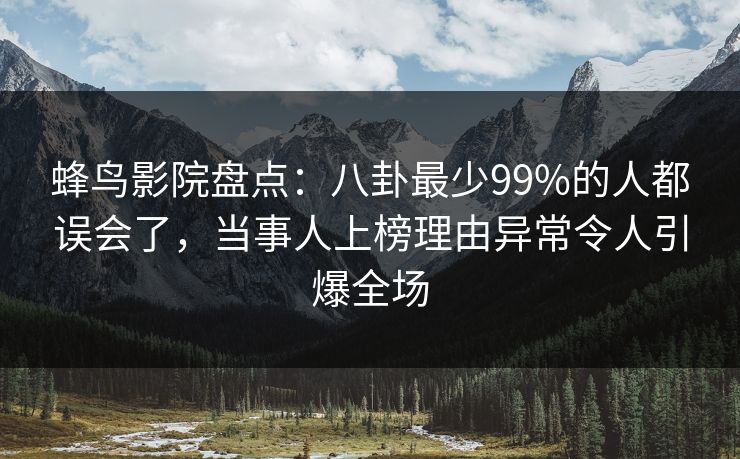 蜂鸟影院盘点:八卦最少99%的人都误会了,当事人上榜理由异常令人引爆全场 蜂鸟影院盘点:八卦最少99%的人都误会了,当事人上榜理由异常令人引爆全场