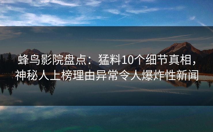 蜂鸟影院盘点:猛料10个细节真相,神秘人上榜理由异常令人爆炸性新闻 蜂鸟影院盘点:猛料10个细节真相,神秘人上榜理由异常令人爆炸性新闻