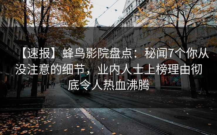【速报】蜂鸟影院盘点:秘闻7个你从没注意的细节,业内人士上榜理由彻底令人热血沸腾 【速报】蜂鸟影院盘点:秘闻7个你从没注意的细节,业内人士上榜理由彻底令人热血沸腾