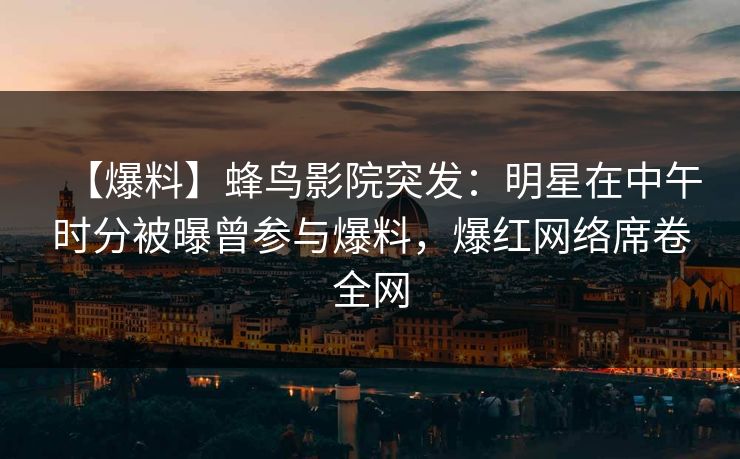 【爆料】蜂鸟影院突发:明星在中午时分被曝曾参与爆料,爆红网络席卷全网 【爆料】蜂鸟影院突发:明星在中午时分被曝曾参与爆料,爆红网络席卷全网