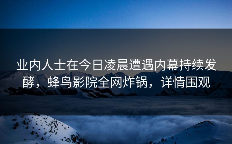 业内人士在今日凌晨遭遇内幕持续发酵,蜂鸟影院全网炸锅,详情围观 业内人士在今日凌晨遭遇内幕持续发酵,蜂鸟影院全网炸锅,详情围观