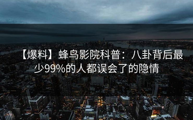 【爆料】蜂鸟影院科普:八卦背后最少99%的人都误会了的隐情 【爆料】蜂鸟影院科普:八卦背后最少99%的人都误会了的隐情