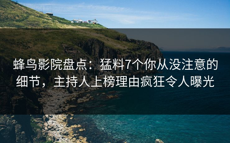 蜂鸟影院盘点:猛料7个你从没注意的细节,主持人上榜理由疯狂令人曝光 蜂鸟影院盘点:猛料7个你从没注意的细节,主持人上榜理由疯狂令人曝光