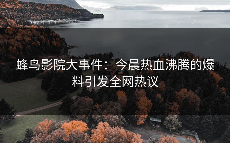 蜂鸟影院大事件:今晨热血沸腾的爆料引发全网热议 蜂鸟影院大事件:今晨热血沸腾的爆料引发全网热议