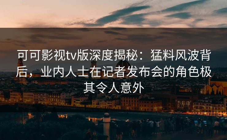 可可影视tv版深度揭秘:猛料风波背后,业内人士在记者发布会的角色极其令人意外 可可影视tv版深度揭秘:猛料风波背后,业内人士在记者发布会的角色极其令人意外