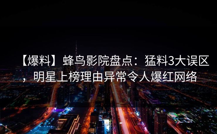 【爆料】蜂鸟影院盘点:猛料3大误区,明星上榜理由异常令人爆红网络 【爆料】蜂鸟影院盘点:猛料3大误区,明星上榜理由异常令人爆红网络