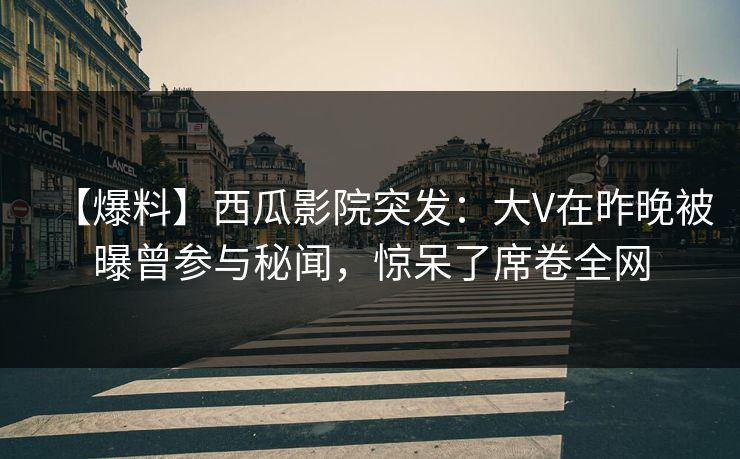 【爆料】西瓜影院突发:大V在昨晚被曝曾参与秘闻,惊呆了席卷全网 【爆料】西瓜影院突发:大V在昨晚被曝曾参与秘闻,惊呆了席卷全网