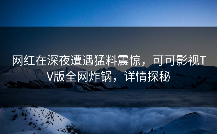 网红在深夜遭遇猛料震惊,可可影视TV版全网炸锅,详情探秘 网红在深夜遭遇猛料震惊,可可影视TV版全网炸锅,详情探秘